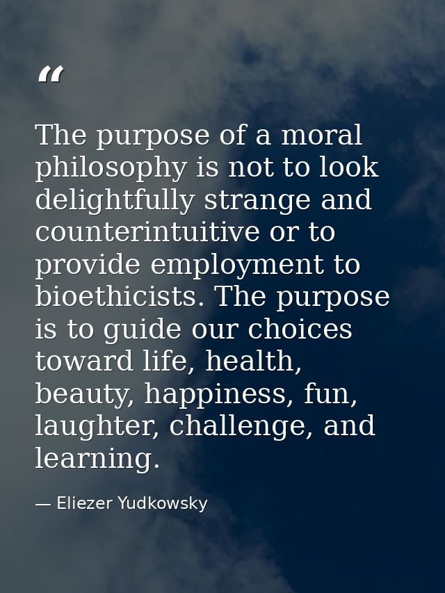 The purpose of a moral philosophy is not to look delightfully strange and counterintuitive or to provide employment to b — Eliezer Yudkowsky