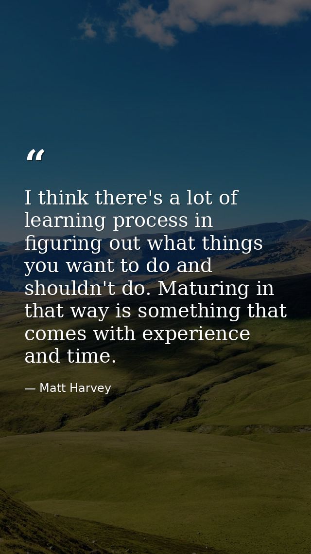 I think there's a lot of learning process in figuring out what things you want to do and shouldn't do. Maturing in that  — Matt Harvey