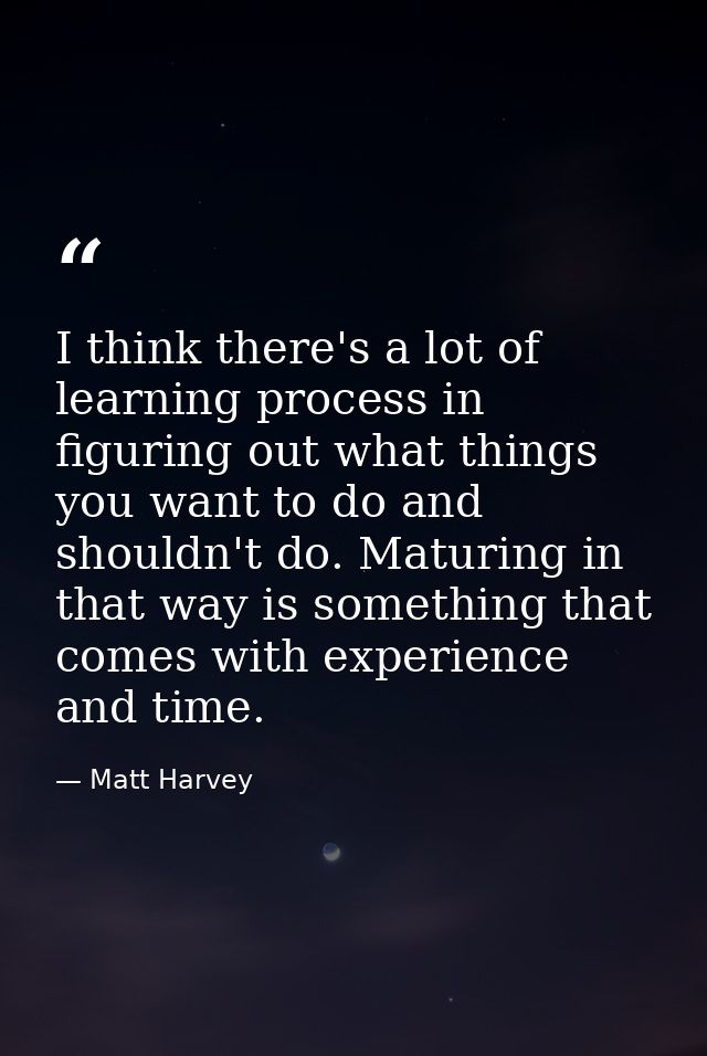 I think there's a lot of learning process in figuring out what things you want to do and shouldn't do. Maturing in that  — Matt Harvey