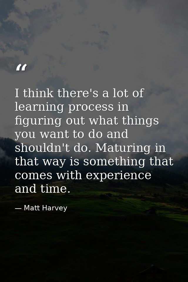 I think there's a lot of learning process in figuring out what things you want to do and shouldn't do. Maturing in that  — Matt Harvey