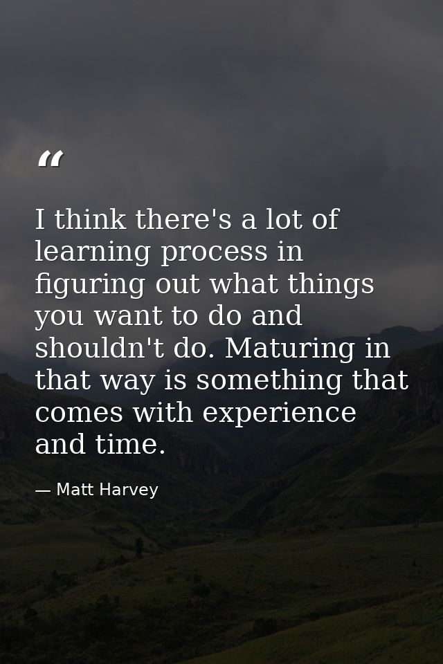I think there's a lot of learning process in figuring out what things you want to do and shouldn't do. Maturing in that  — Matt Harvey