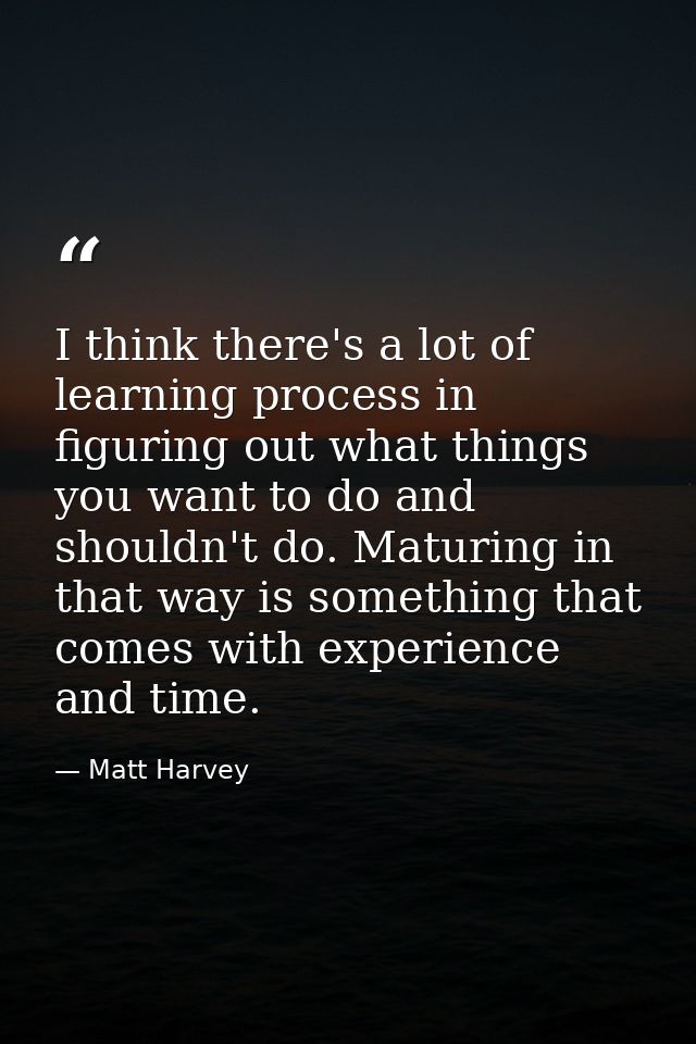 I think there's a lot of learning process in figuring out what things you want to do and shouldn't do. Maturing in that  — Matt Harvey