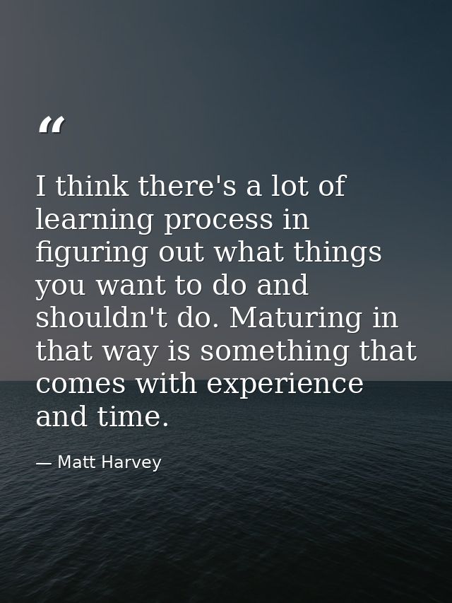 I think there's a lot of learning process in figuring out what things you want to do and shouldn't do. Maturing in that  — Matt Harvey