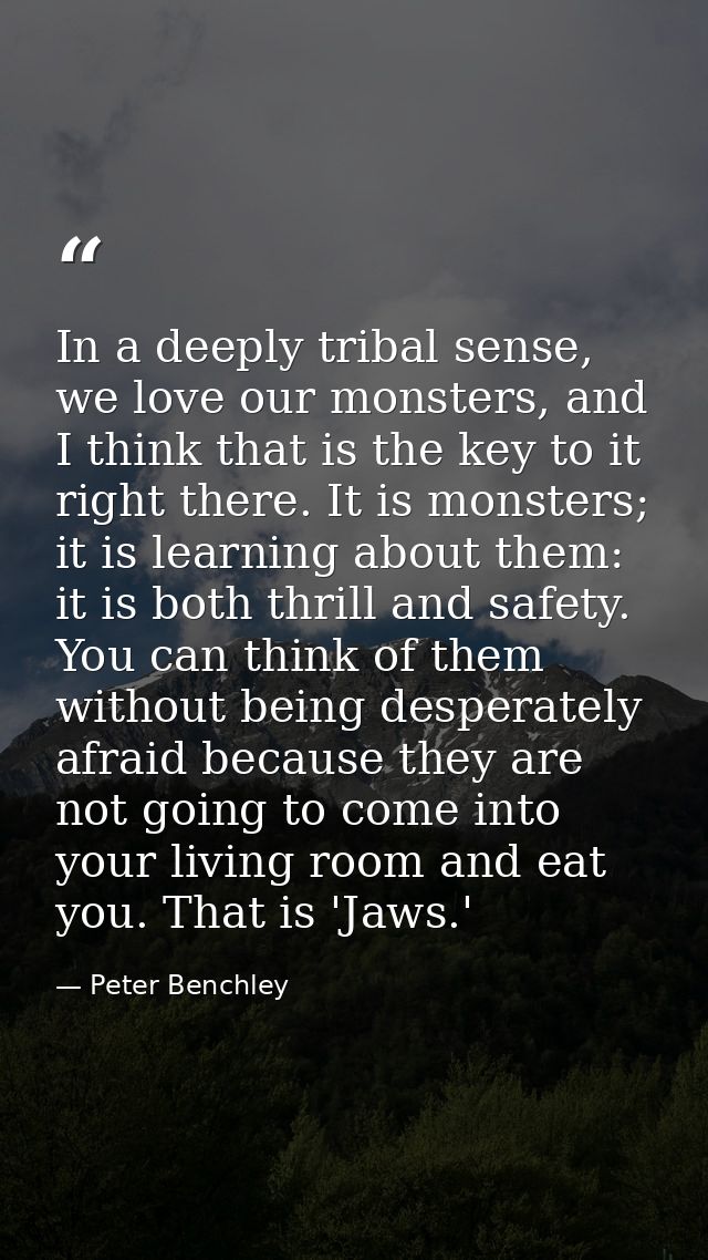 In a deeply tribal sense, we love our monsters, and I think that is the key to it right there. It is monsters; it is lea — Peter Benchley