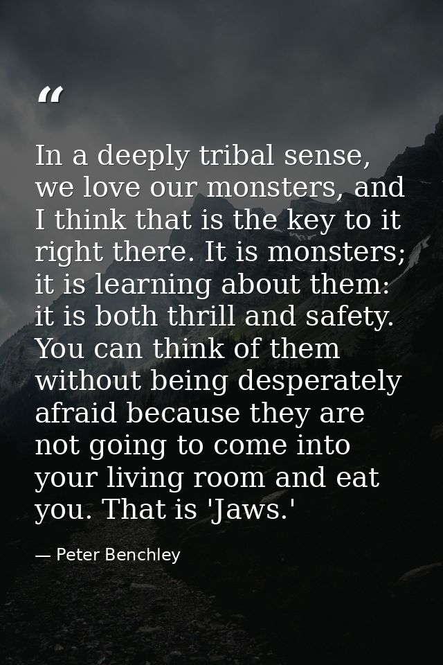In a deeply tribal sense, we love our monsters, and I think that is the key to it right there. It is monsters; it is lea — Peter Benchley