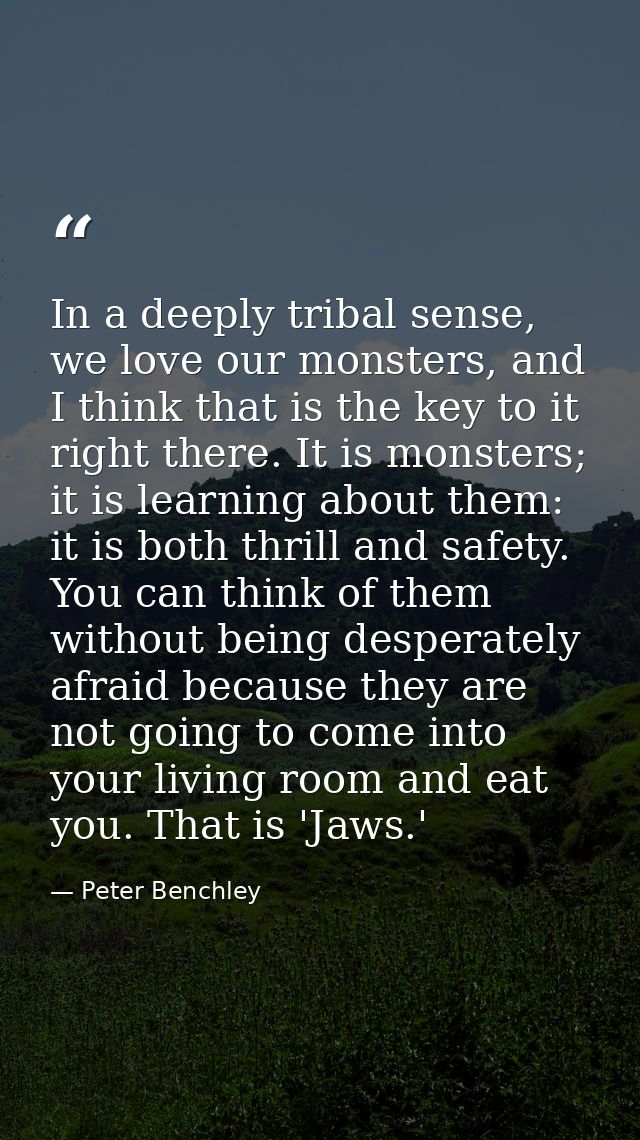 In a deeply tribal sense, we love our monsters, and I think that is the key to it right there. It is monsters; it is lea — Peter Benchley