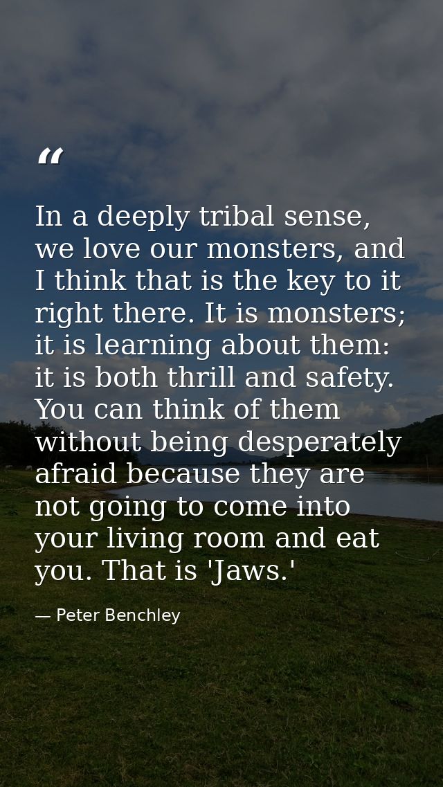 In a deeply tribal sense, we love our monsters, and I think that is the key to it right there. It is monsters; it is lea — Peter Benchley