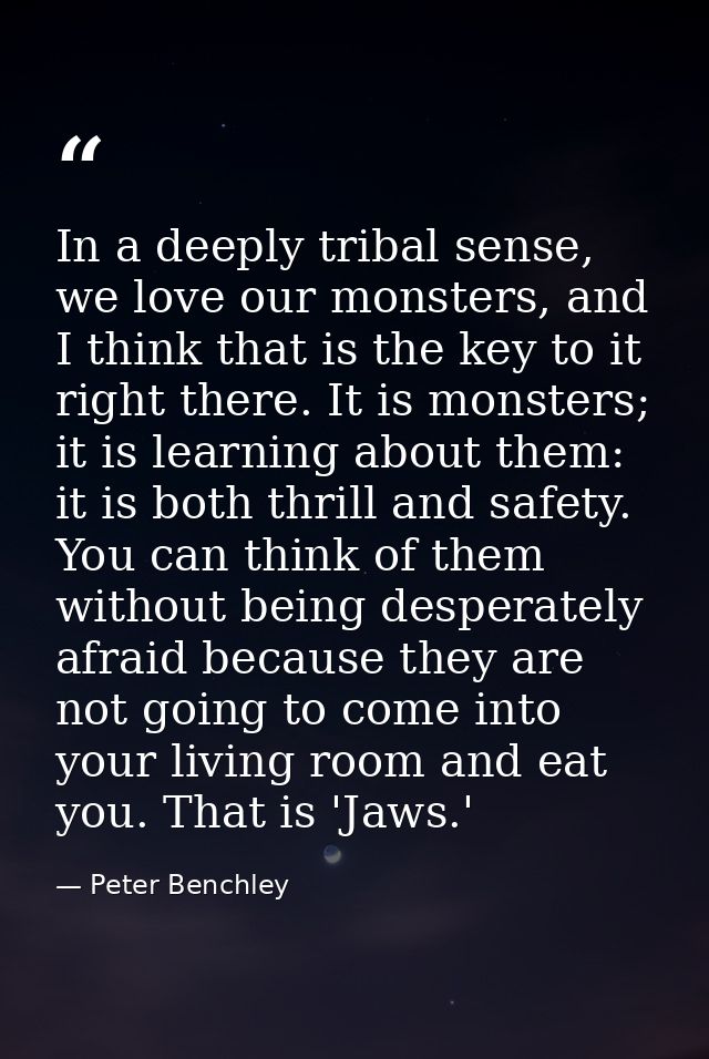 In a deeply tribal sense, we love our monsters, and I think that is the key to it right there. It is monsters; it is lea — Peter Benchley