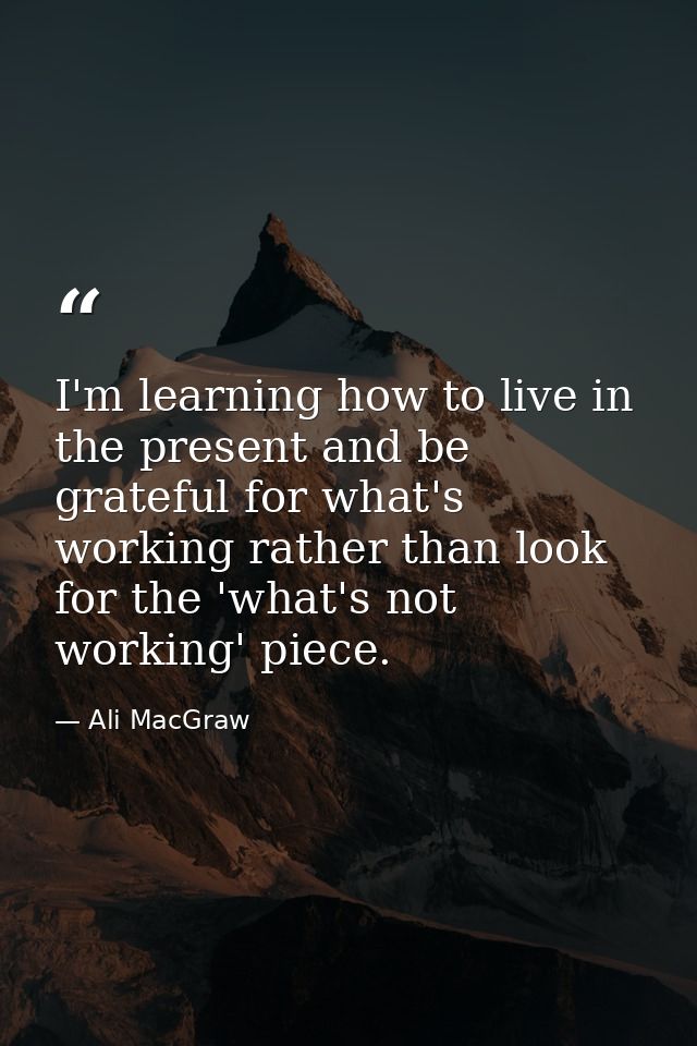 I'm learning how to live in the present and be grateful for what's working rather than look for the 'what's not working' — Ali MacGraw