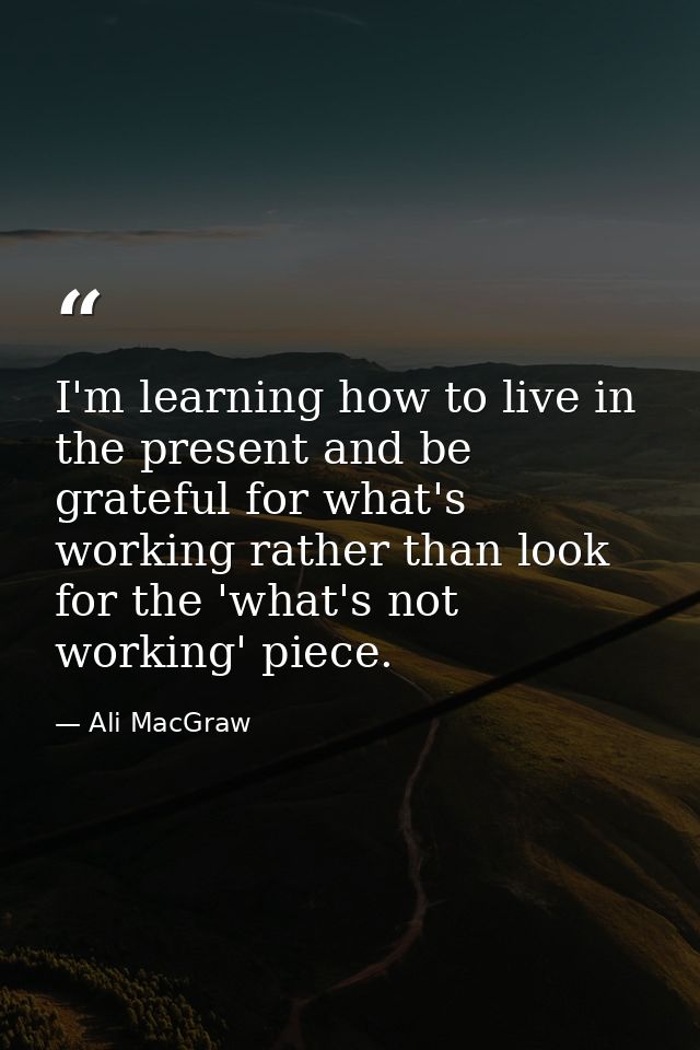 I'm learning how to live in the present and be grateful for what's working rather than look for the 'what's not working' — Ali MacGraw