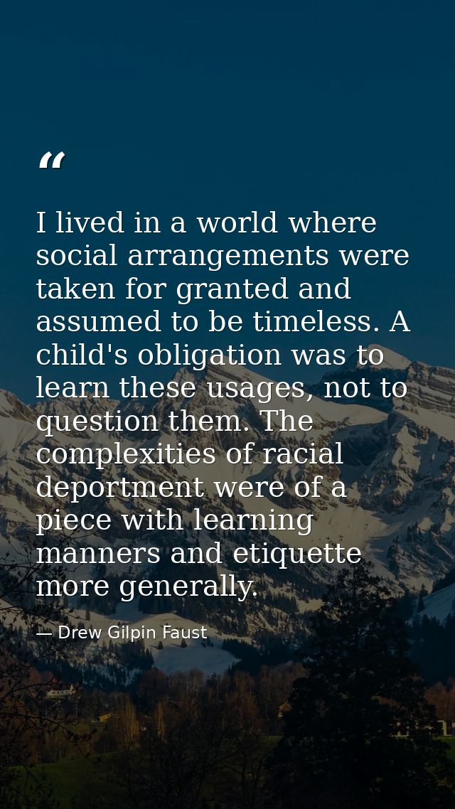 I lived in a world where social arrangements were taken for granted and assumed to be timeless. A child's obligation was — Drew Gilpin Faust