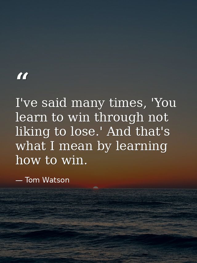 I've said many times, 'You learn to win through not liking to lose.' And that's what I mean by learning how to win. — Tom Watson