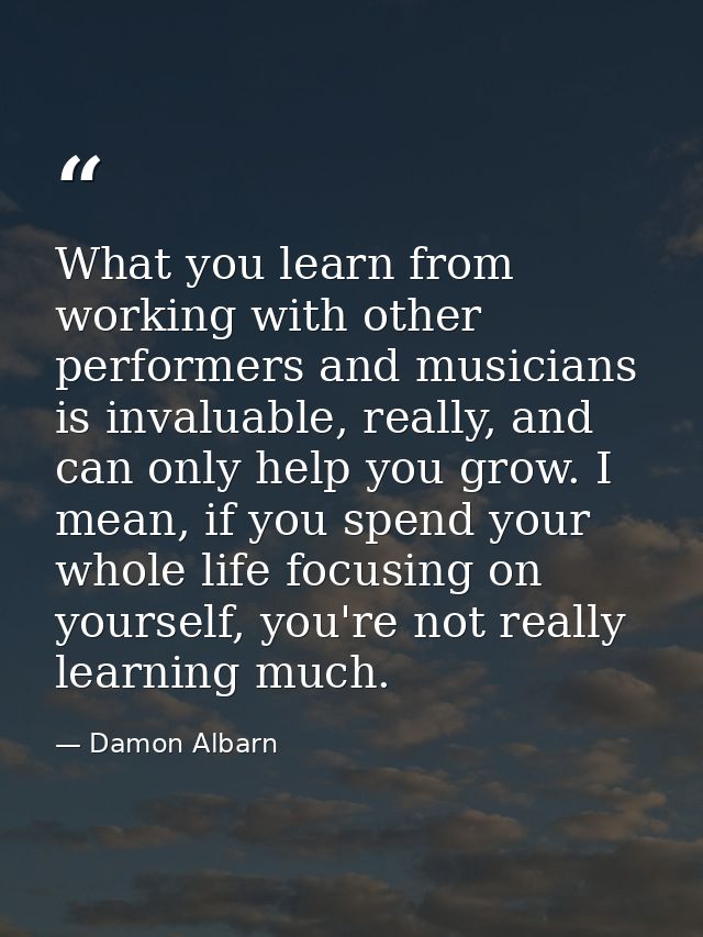 What you learn from working with other performers and musicians is invaluable, really, and can only help you grow. I mea — Damon Albarn