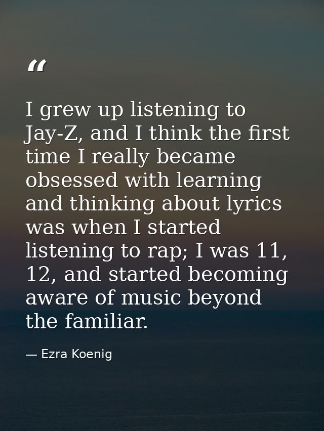 I grew up listening to Jay-Z, and I think the first time I really became obsessed with learning and thinking about lyric — Ezra Koenig