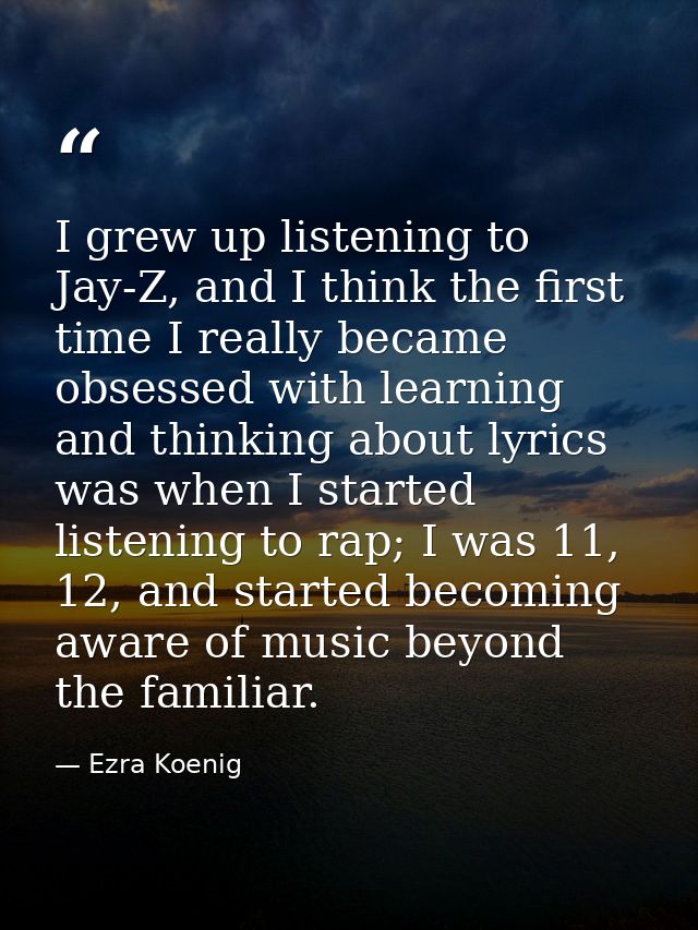 I grew up listening to Jay-Z, and I think the first time I really became obsessed with learning and thinking about lyric — Ezra Koenig