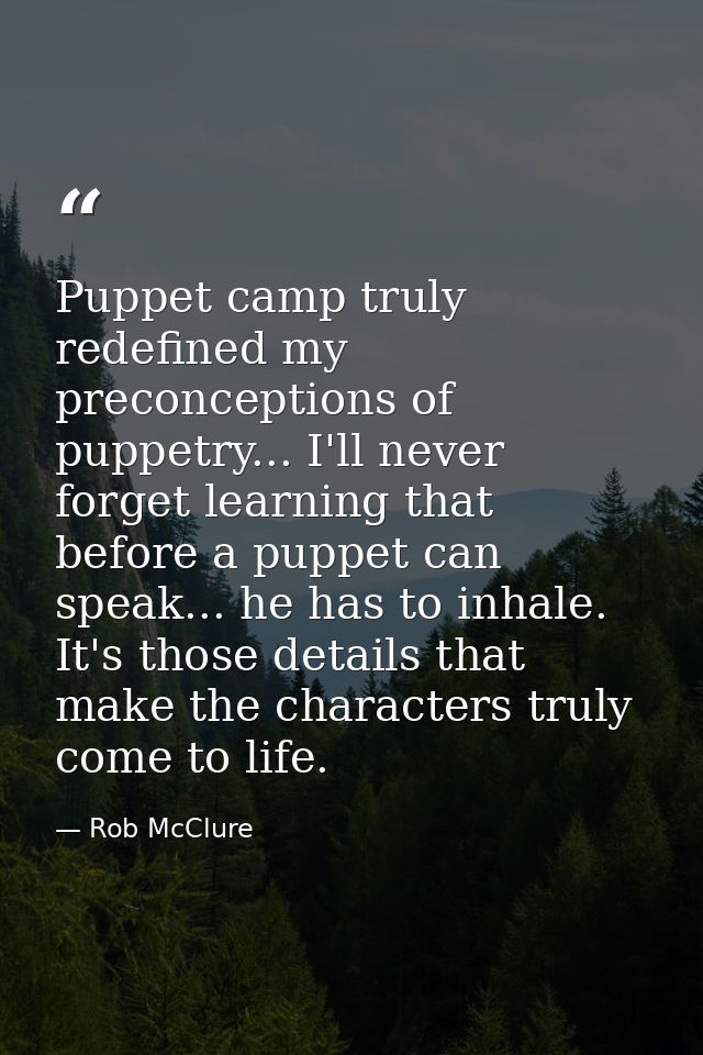 Puppet camp truly redefined my preconceptions of puppetry... I'll never forget learning that before a puppet can speak.. — Rob McClure