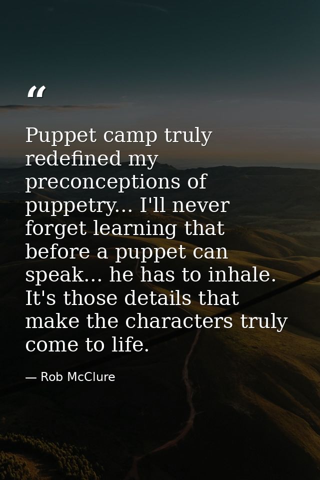 Puppet camp truly redefined my preconceptions of puppetry... I'll never forget learning that before a puppet can speak.. — Rob McClure