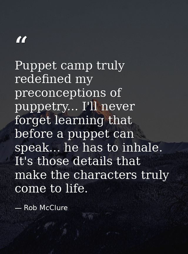 Puppet camp truly redefined my preconceptions of puppetry... I'll never forget learning that before a puppet can speak.. — Rob McClure