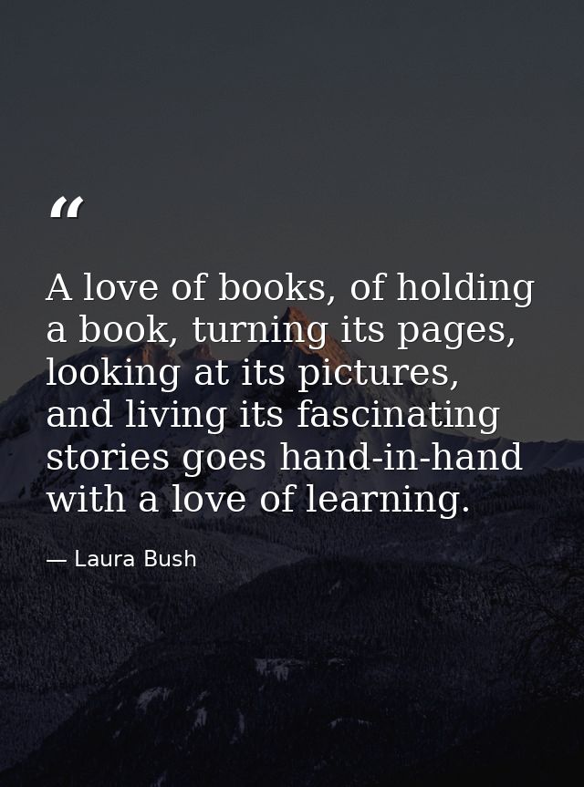 A love of books, of holding a book, turning its pages, looking at its pictures, and living its fascinating stories goes  — Laura Bush