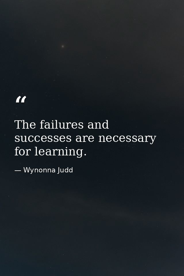 The failures and successes are necessary for learning. — Wynonna Judd