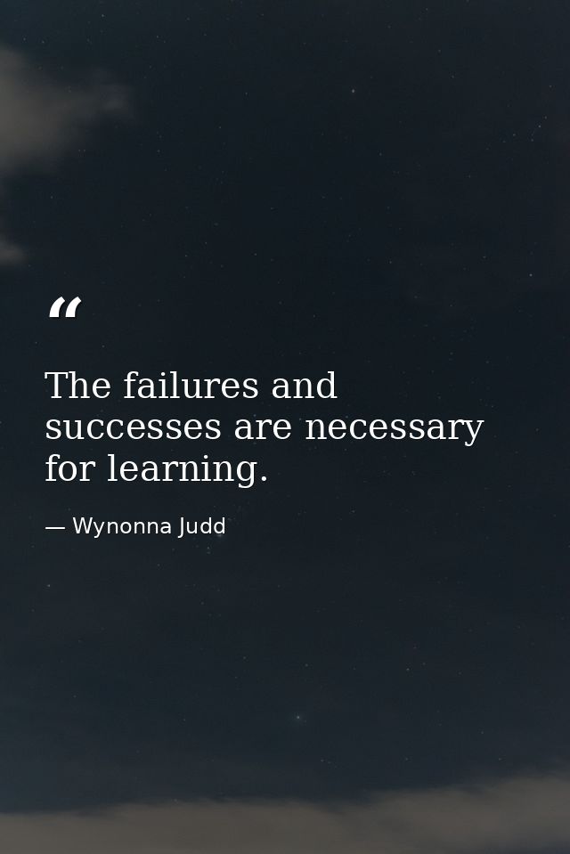 The failures and successes are necessary for learning. — Wynonna Judd