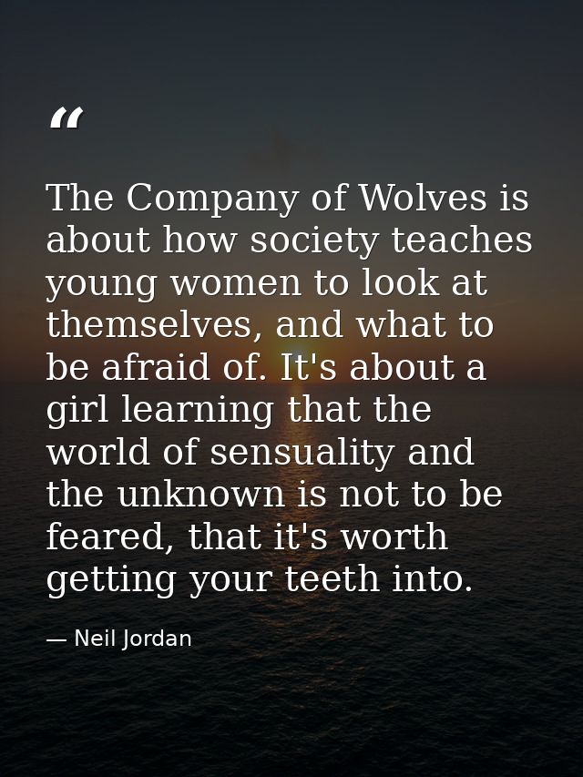 The Company of Wolves is about how society teaches young women to look at themselves, and what to be afraid of. It's abo — Neil Jordan