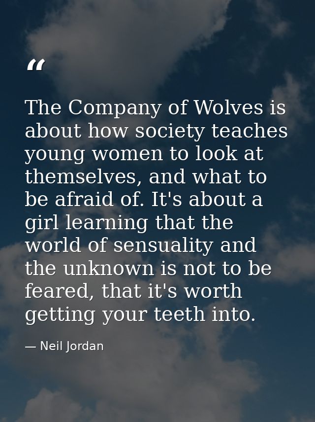The Company of Wolves is about how society teaches young women to look at themselves, and what to be afraid of. It's abo — Neil Jordan