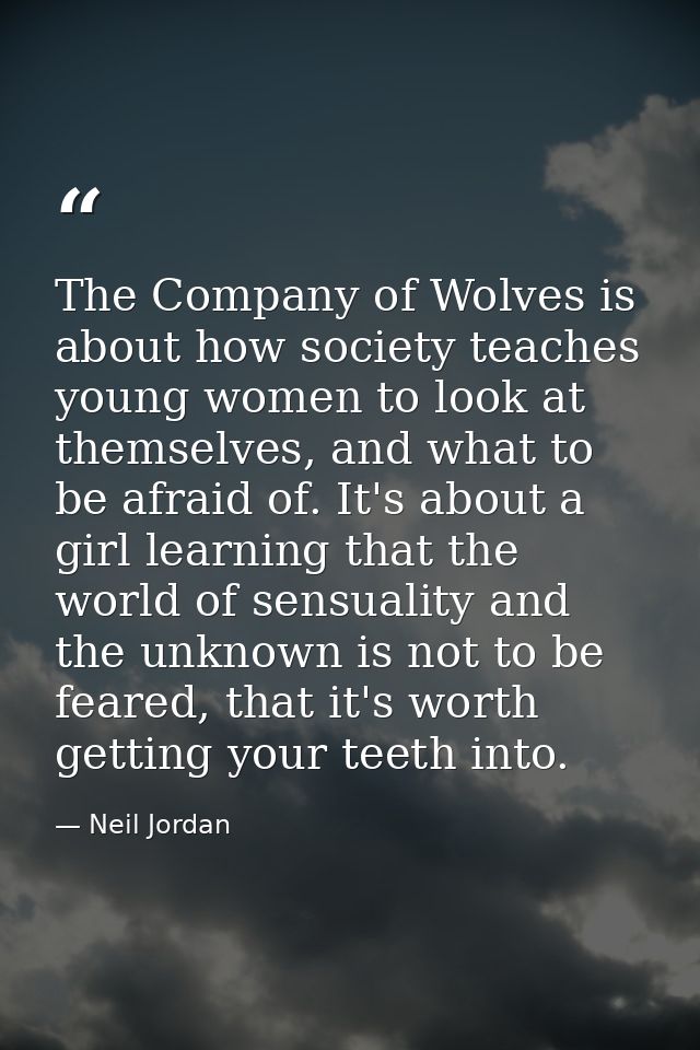 The Company of Wolves is about how society teaches young women to look at themselves, and what to be afraid of. It's abo — Neil Jordan