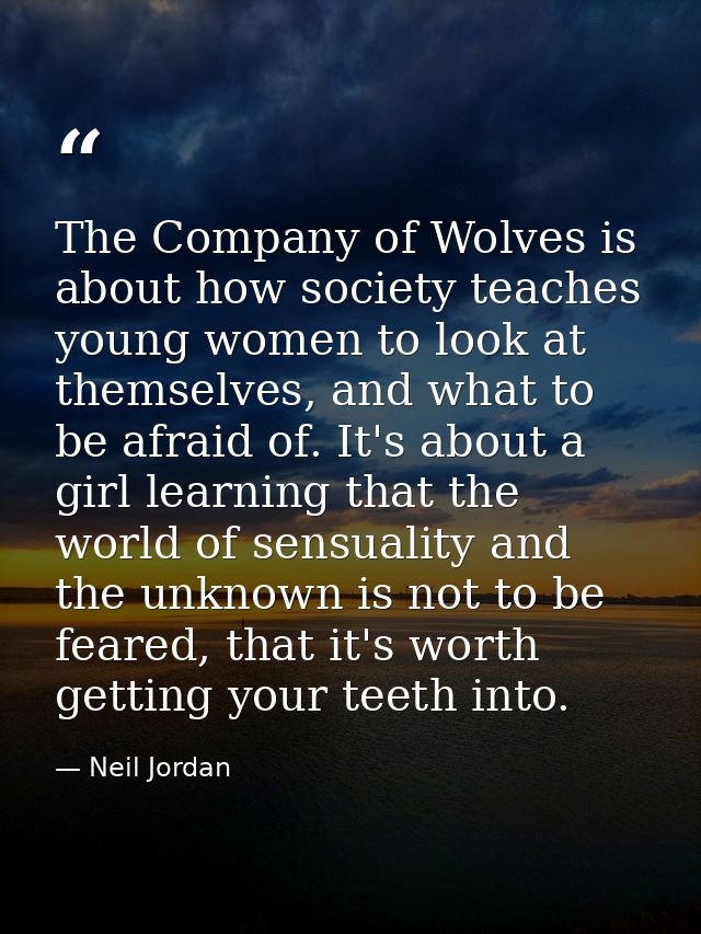 The Company of Wolves is about how society teaches young women to look at themselves, and what to be afraid of. It's abo — Neil Jordan