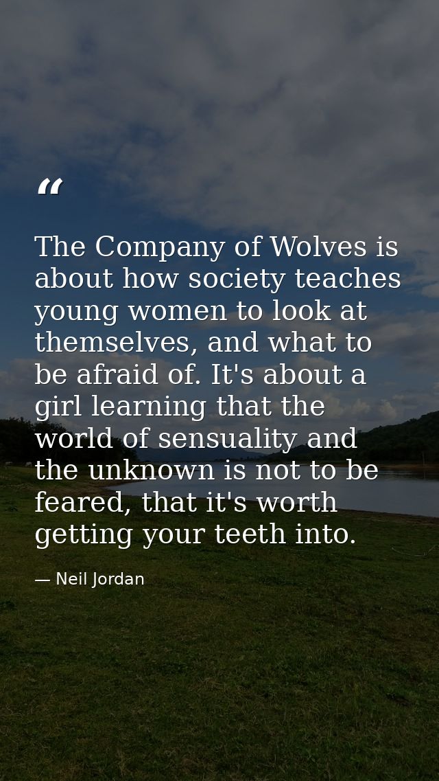 The Company of Wolves is about how society teaches young women to look at themselves, and what to be afraid of. It's abo — Neil Jordan