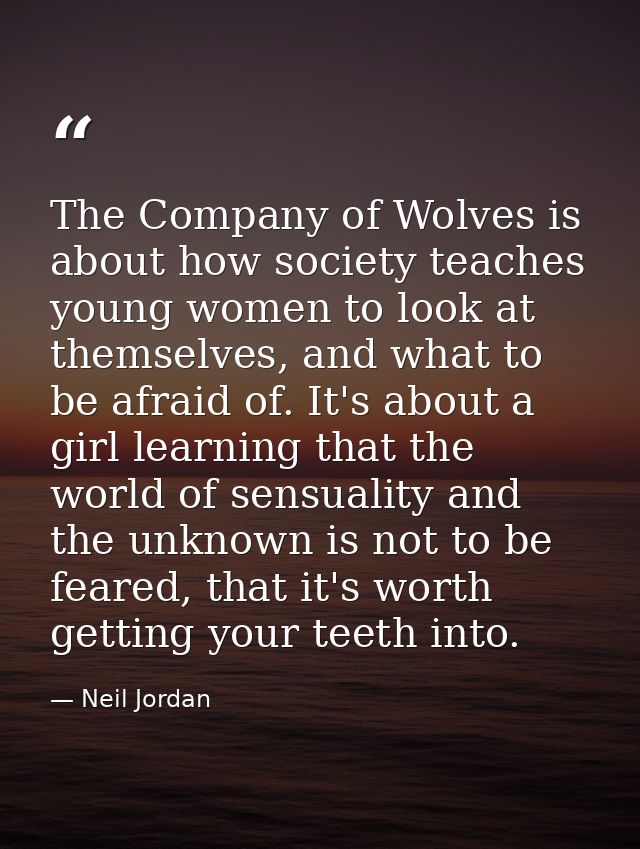 The Company of Wolves is about how society teaches young women to look at themselves, and what to be afraid of. It's abo — Neil Jordan