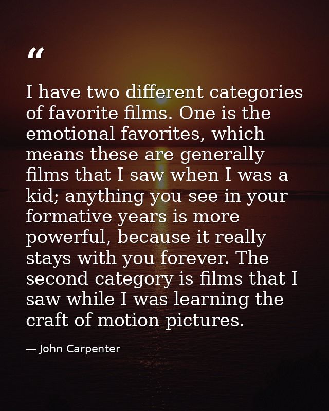 I have two different categories of favorite films. One is the emotional favorites, which means these are generally films — John Carpenter