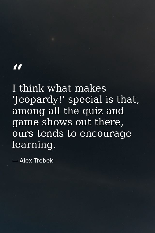 I think what makes 'Jeopardy!' special is that, among all the quiz and game shows out there, ours tends to encourage lea — Alex Trebek