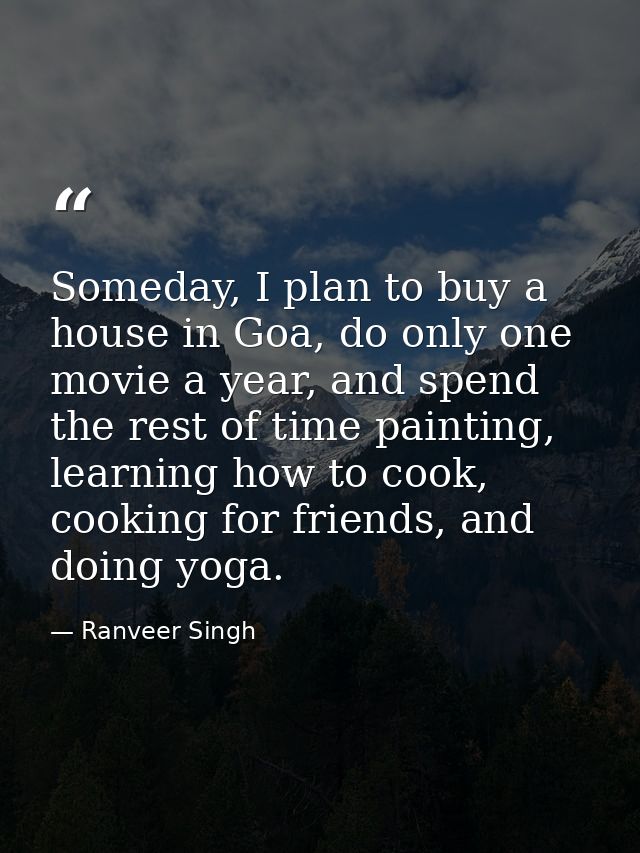 Someday, I plan to buy a house in Goa, do only one movie a year, and spend the rest of time painting, learning how to co — Ranveer Singh