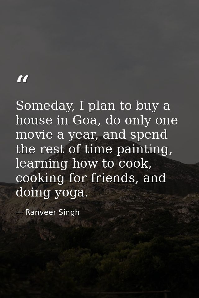 Someday, I plan to buy a house in Goa, do only one movie a year, and spend the rest of time painting, learning how to co — Ranveer Singh