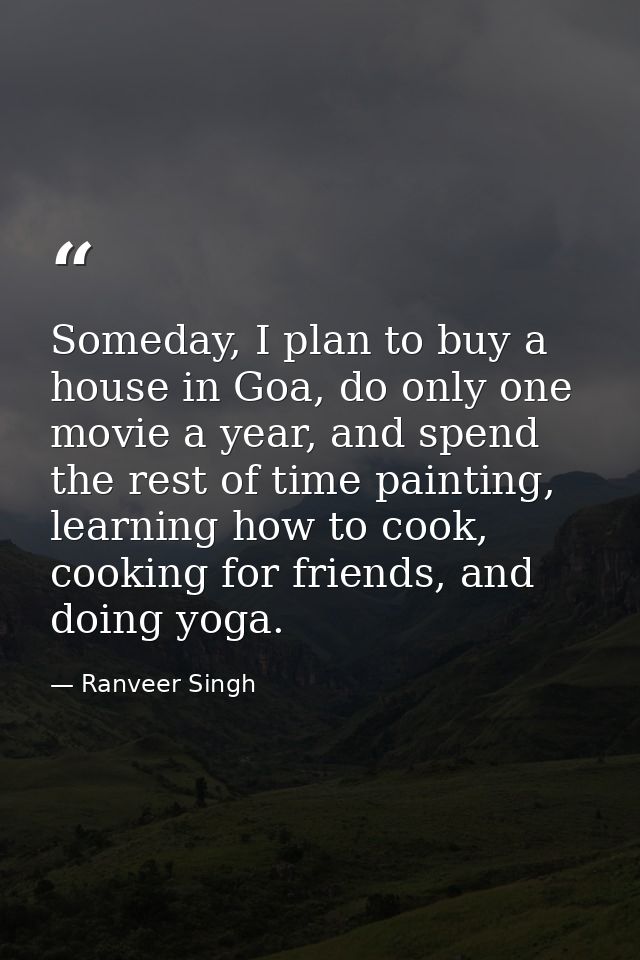 Someday, I plan to buy a house in Goa, do only one movie a year, and spend the rest of time painting, learning how to co — Ranveer Singh