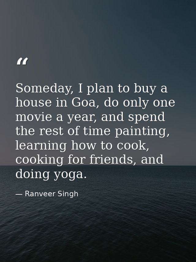 Someday, I plan to buy a house in Goa, do only one movie a year, and spend the rest of time painting, learning how to co — Ranveer Singh