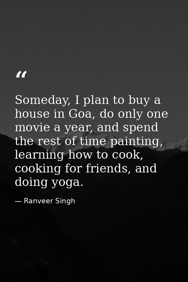Someday, I plan to buy a house in Goa, do only one movie a year, and spend the rest of time painting, learning how to co — Ranveer Singh