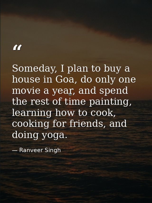 Someday, I plan to buy a house in Goa, do only one movie a year, and spend the rest of time painting, learning how to co — Ranveer Singh