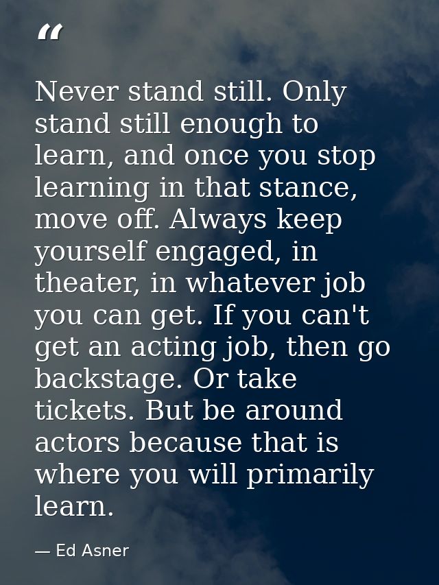 Never stand still. Only stand still enough to learn, and once you stop learning in that stance, move off. Always keep yo — Ed Asner