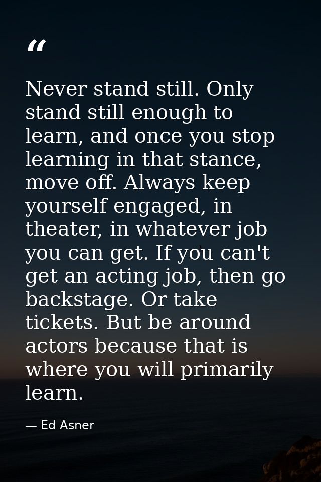 Never stand still. Only stand still enough to learn, and once you stop learning in that stance, move off. Always keep yo — Ed Asner