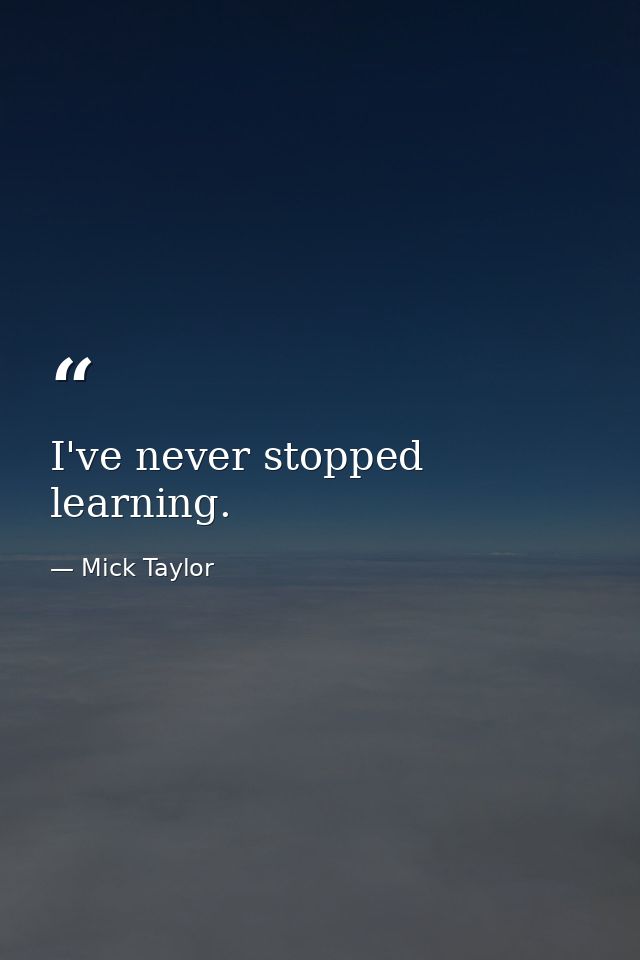I've never stopped learning. — Mick Taylor