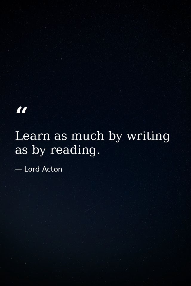 Learn as much by writing as by reading. — Lord Acton