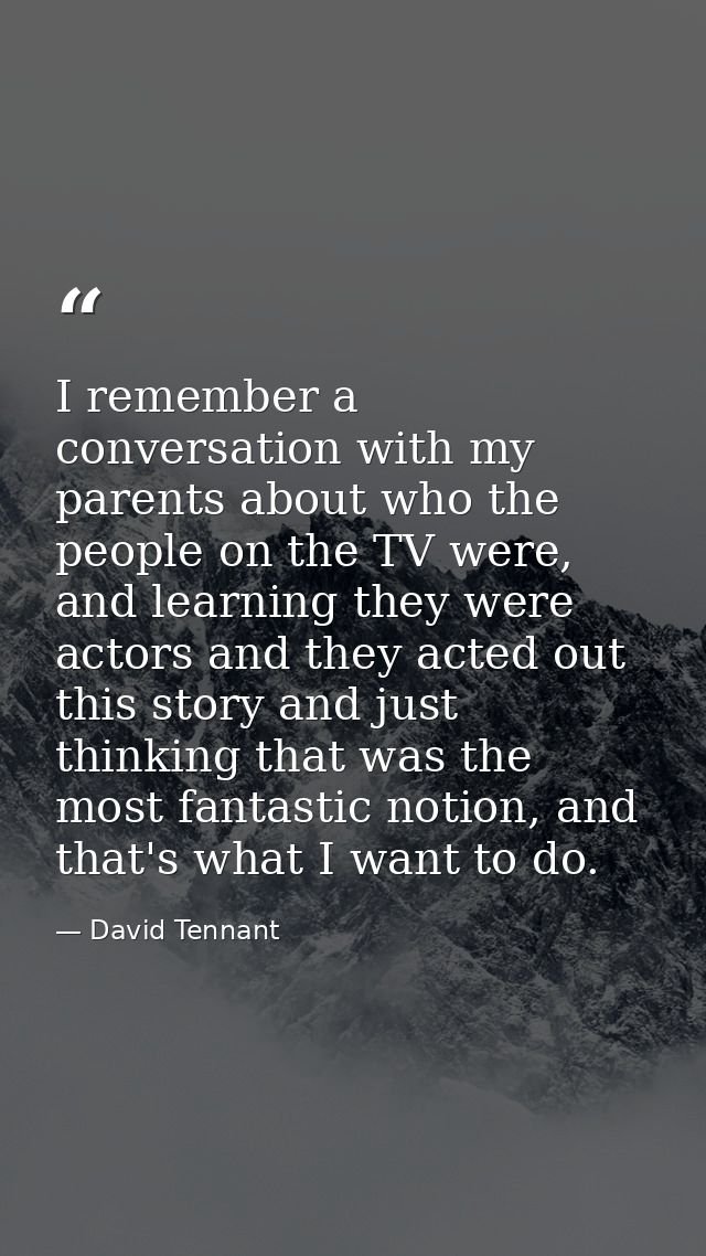 I remember a conversation with my parents about who the people on the TV were, and learning they were actors and they ac — David Tennant