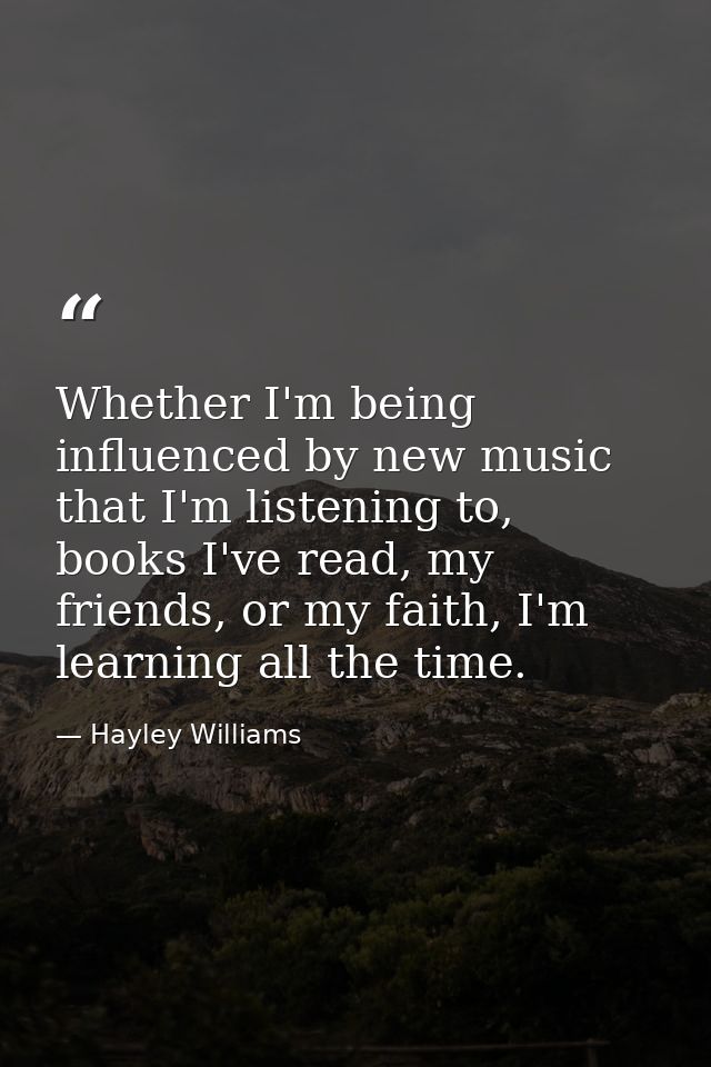 Whether I'm being influenced by new music that I'm listening to, books I've read, my friends, or my faith, I'm learning  — Hayley Williams