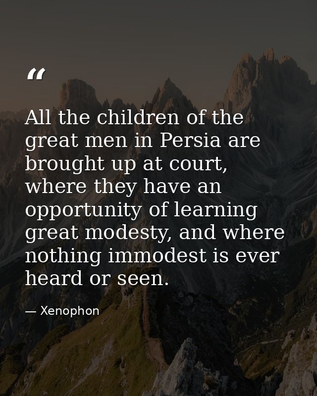 All the children of the great men in Persia are brought up at court, where they have an opportunity of learning great mo — Xenophon