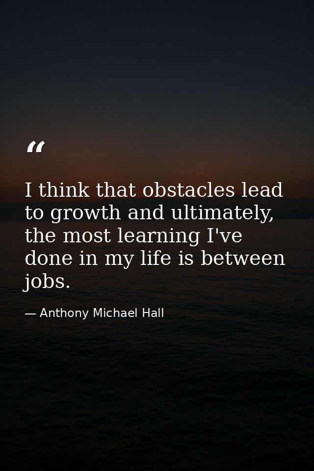 I think that obstacles lead to growth and ultimately, the most learning I've done in my life is between jobs. — Anthony Michael Hall