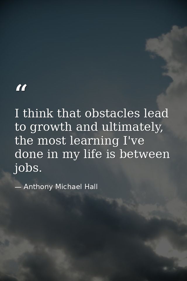I think that obstacles lead to growth and ultimately, the most learning I've done in my life is between jobs. — Anthony Michael Hall