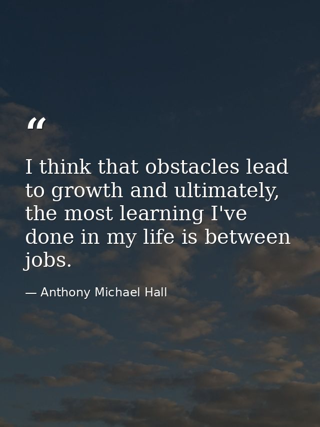 I think that obstacles lead to growth and ultimately, the most learning I've done in my life is between jobs. — Anthony Michael Hall