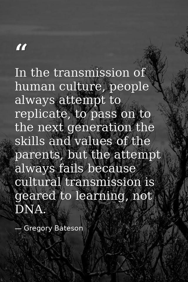 In the transmission of human culture, people always attempt to replicate, to pass on to the next generation the skills a — Gregory Bateson